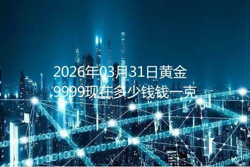 2026年03月31日黄金9999现在多少钱钱一克