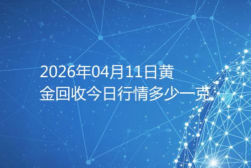 2026年04月11日黄金回收今日行情多少一克