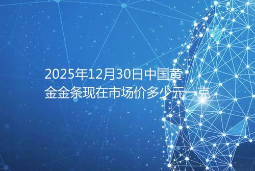 2025年12月30日中国黄金金条现在市场价多少元一克