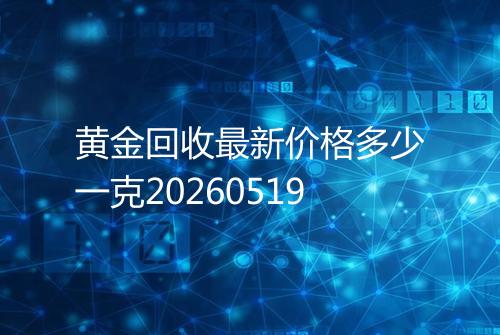 黄金回收最新价格多少一克20260519