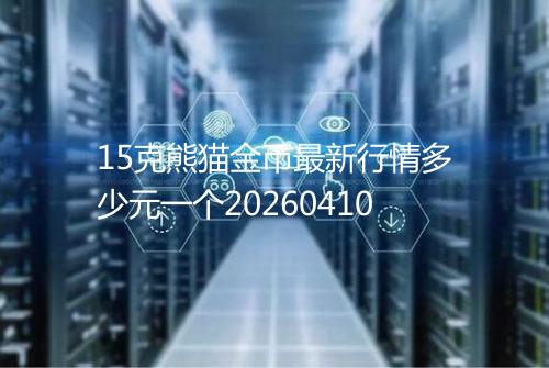 15克熊猫金币最新行情多少元一个20260410