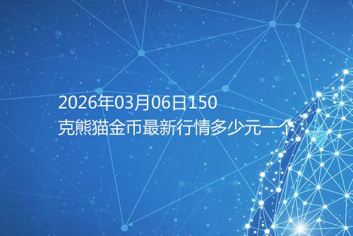 2026年03月06日150克熊猫金币最新行情多少元一个