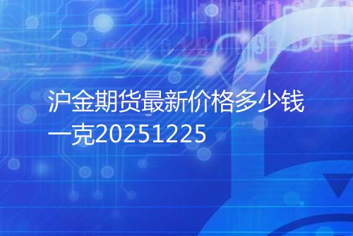 沪金期货最新价格多少钱一克20251225