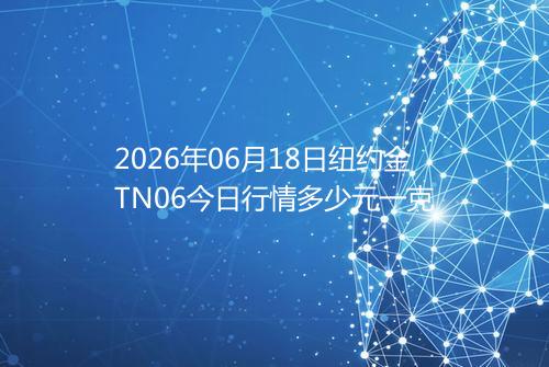 2026年06月18日纽约金TN06今日行情多少元一克
