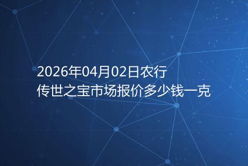 2026年04月02日农行传世之宝市场报价多少钱一克