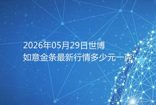 2026年05月29日世博如意金条最新行情多少元一克
