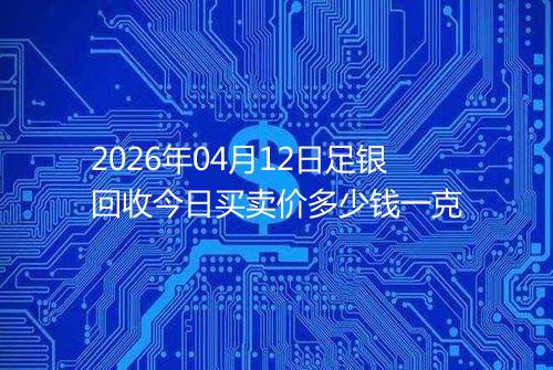 2026年04月12日足银回收今日买卖价多少钱一克