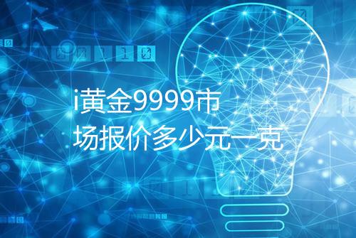 i黄金9999市场报价多少元一克