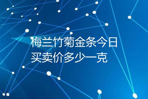 梅兰竹菊金条今日买卖价多少一克