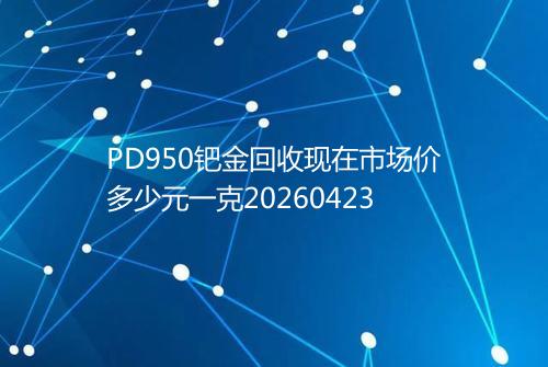 PD950钯金回收现在市场价多少元一克20260423