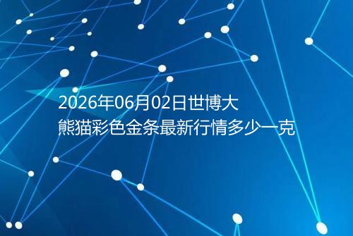 2026年06月02日世博大熊猫彩色金条最新行情多少一克