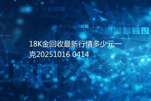 18K金回收最新行情多少元一克20251016 0414