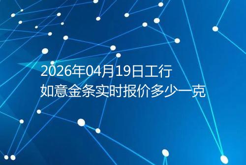 2026年04月19日工行如意金条实时报价多少一克