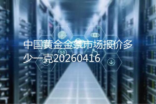 中国黄金金条市场报价多少一克20260416