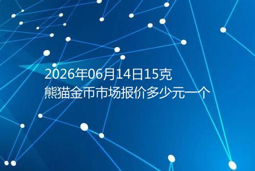2026年06月14日15克熊猫金币市场报价多少元一个