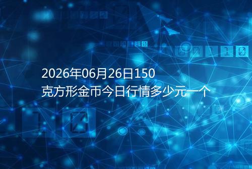 2026年06月26日150克方形金币今日行情多少元一个