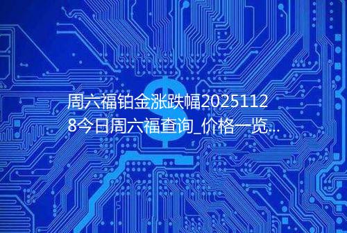 周六福铂金涨跌幅20251128今日周六福查询_价格一览表2025年11月28日 0454
