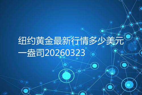纽约黄金最新行情多少美元一盎司20260323