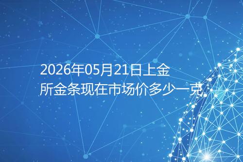 2026年05月21日上金所金条现在市场价多少一克