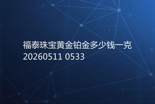 福泰珠宝黄金铂金多少钱一克20260511 0533