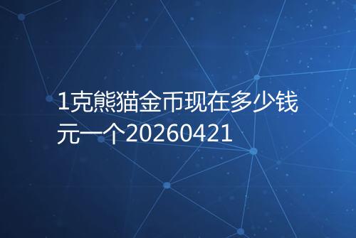 1克熊猫金币现在多少钱元一个20260421