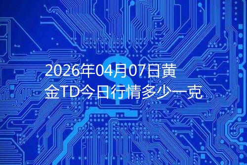 2026年04月07日黄金TD今日行情多少一克