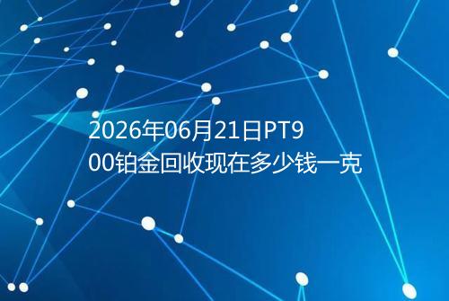 2026年06月21日PT900铂金回收现在多少钱一克