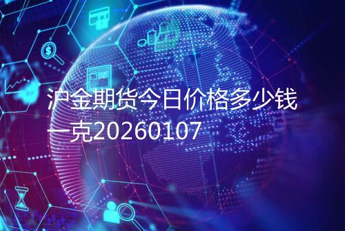 沪金期货今日价格多少钱一克20260107