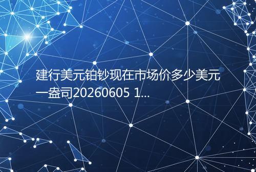 建行美元铂钞现在市场价多少美元一盎司20260605 1010