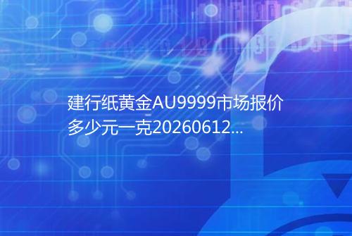 建行纸黄金AU9999市场报价多少元一克20260612 1207