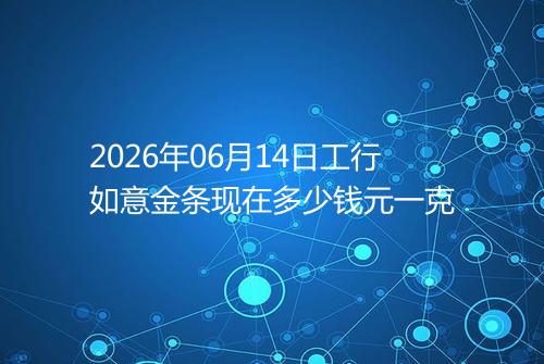 2026年06月14日工行如意金条现在多少钱元一克