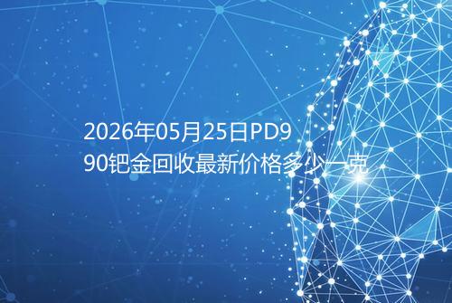 2026年05月25日PD990钯金回收最新价格多少一克