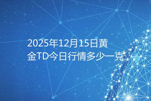 2025年12月15日黄金TD今日行情多少一克