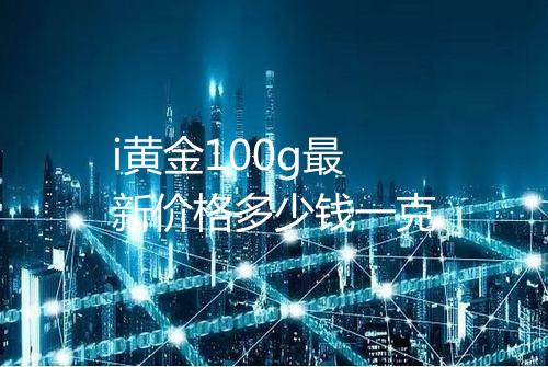 i黄金100g最新价格多少钱一克