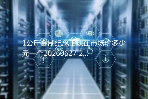 1公斤金制纪念币现在市场价多少元一个20260627 2222