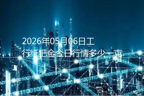 2026年05月06日工行纸钯金今日行情多少一克