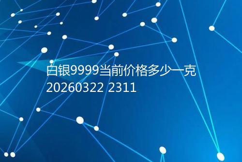 白银9999当前价格多少一克20260322 2311