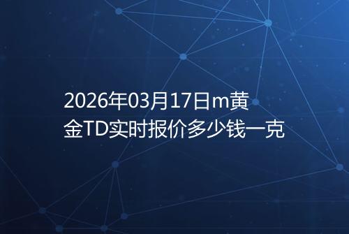 2026年03月17日m黄金TD实时报价多少钱一克