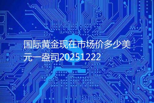 国际黄金现在市场价多少美元一盎司20251222