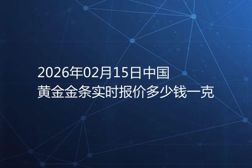2026年02月15日中国黄金金条实时报价多少钱一克