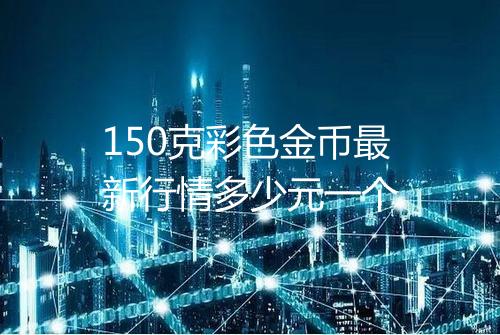 150克彩色金币最新行情多少元一个