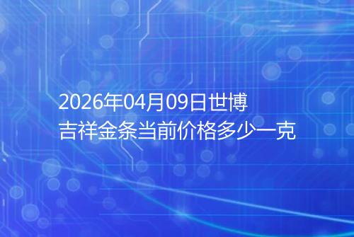2026年04月09日世博吉祥金条当前价格多少一克