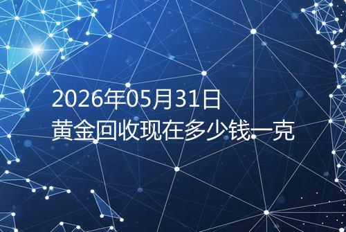 2026年05月31日黄金回收现在多少钱一克