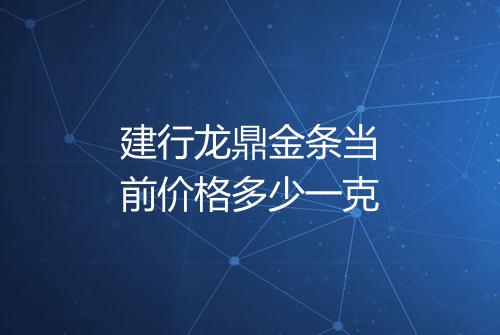 建行龙鼎金条当前价格多少一克