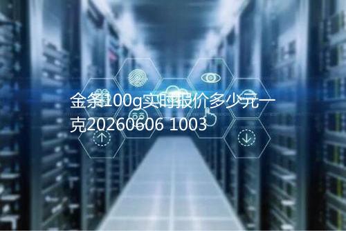 金条100g实时报价多少元一克20260606 1003