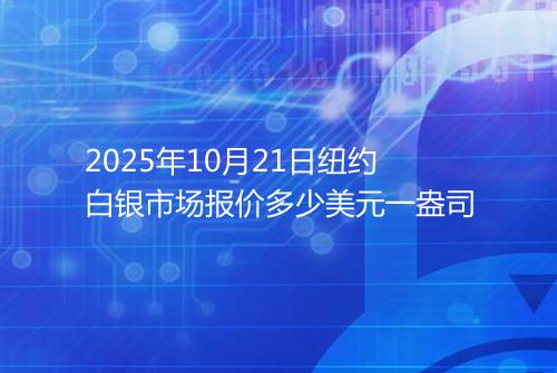 2025年10月21日纽约白银市场报价多少美元一盎司