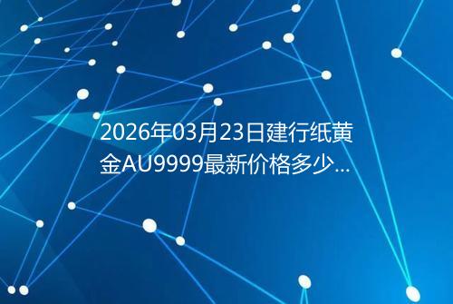 2026年03月23日建行纸黄金AU9999最新价格多少元一克