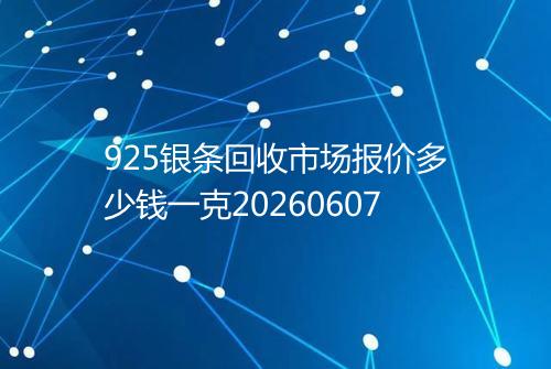 925银条回收市场报价多少钱一克20260607