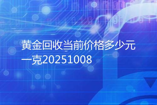 黄金回收当前价格多少元一克20251008