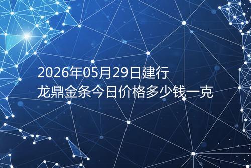 2026年05月29日建行龙鼎金条今日价格多少钱一克